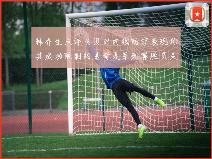 韩乔生点评戈贝尔内线防守表现称其成功限制约基奇是系列赛胜负关键