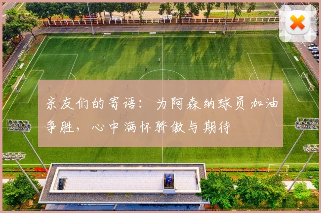 亲友们的寄语：为阿森纳球员加油争胜，心中满怀骄傲与期待