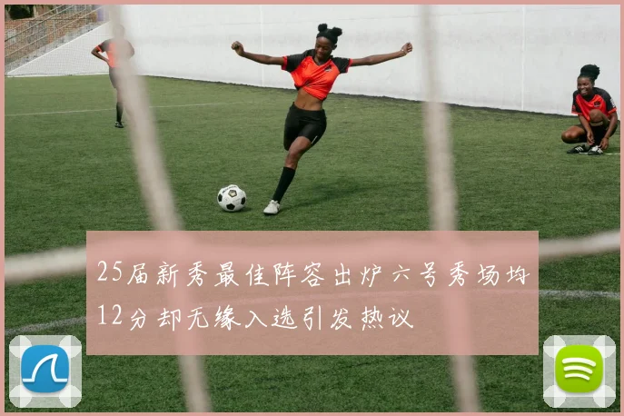 25届新秀最佳阵容出炉六号秀场均12分却无缘入选引发热议