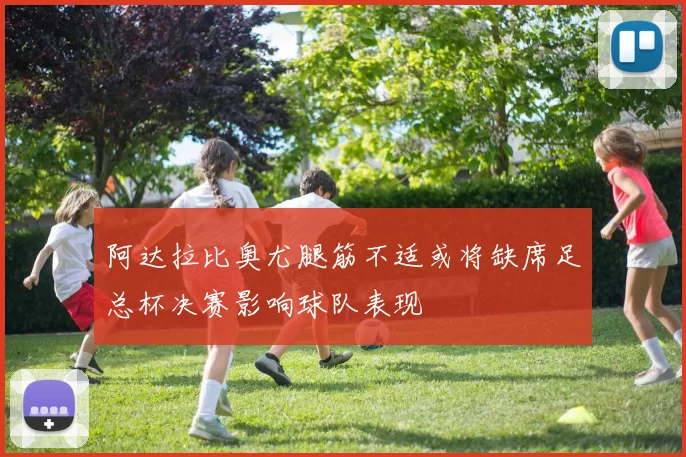 阿达拉比奥尤腿筋不适或将缺席足总杯决赛影响球队表现
