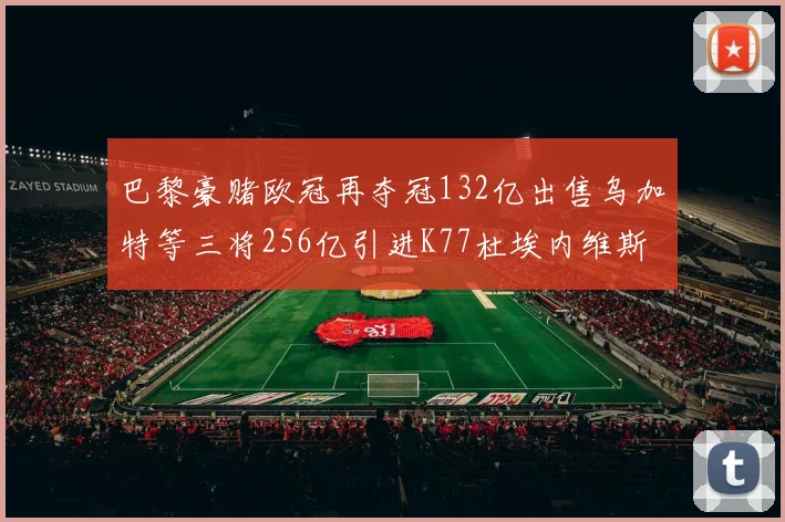 巴黎豪赌欧冠再夺冠132亿出售乌加特等三将256亿引进K77杜埃内维斯等五名新援