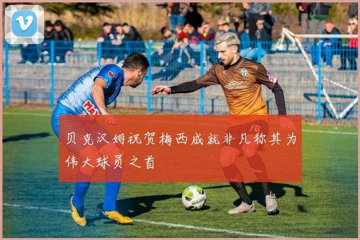 贝克汉姆祝贺梅西成就非凡称其为伟大球员之首