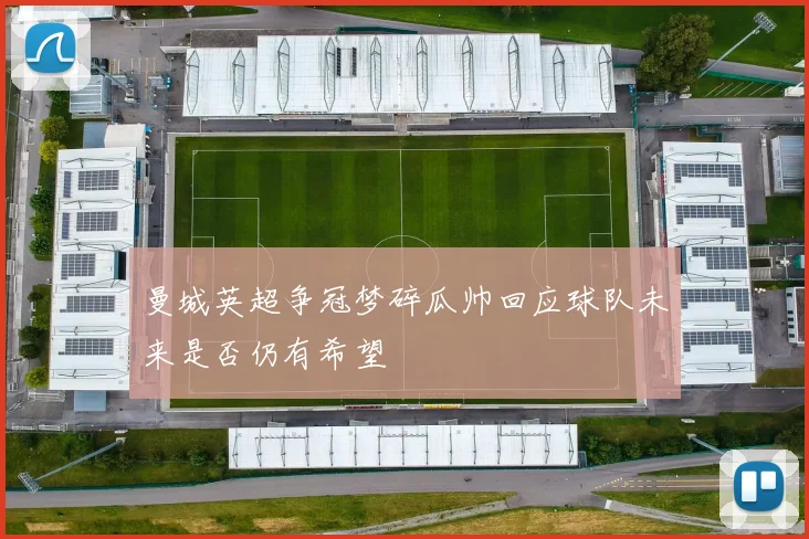 曼城英超争冠梦碎瓜帅回应球队未来是否仍有希望