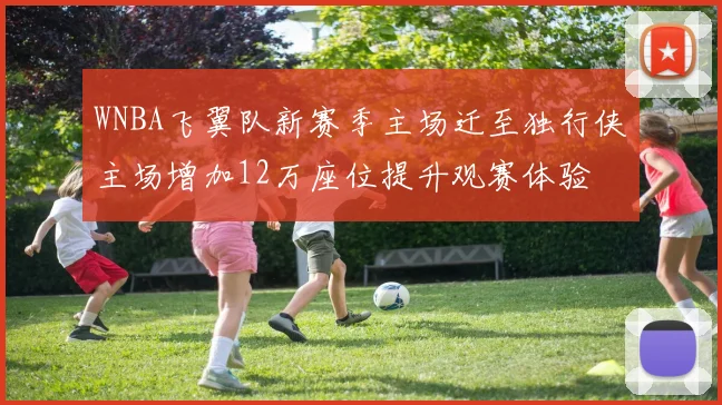 WNBA飞翼队新赛季主场迁至独行侠主场增加12万座位提升观赛体验