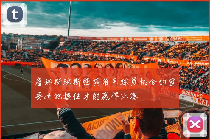 詹姆斯琼斯强调角色球员机会的重要性把握住才能赢得比赛