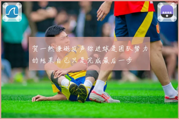 贺一然谦逊发声称进球是团队努力的结果自己只是完成最后一步