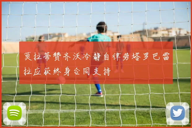 莫拉蒂赞齐沃冷静自律劳塔罗巴雷拉应获终身合同支持