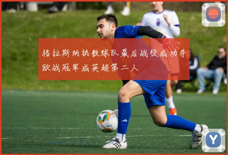 格拉斯纳执教球队最后战役成功夺欧战冠军成英超第二人