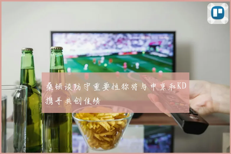 桑顿谈防守重要性称将与申京和KD携手共创佳绩