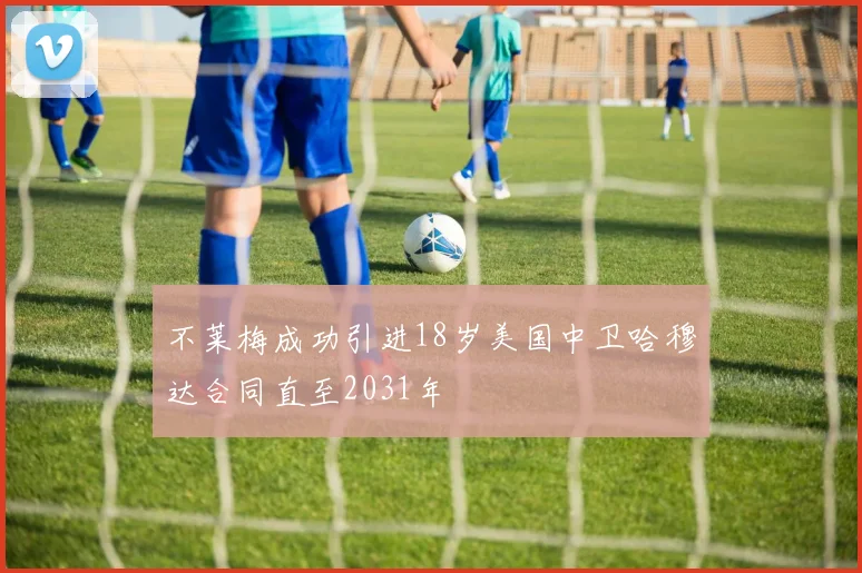 不莱梅成功引进18岁美国中卫哈穆达合同直至2031年