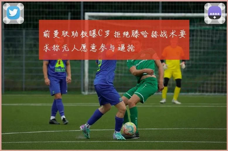 前曼联助教曝C罗拒绝滕哈赫战术要求称无人愿意参与逼抢