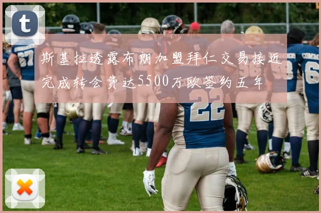 斯基拉透露布朗加盟拜仁交易接近完成转会费达5500万欧签约五年