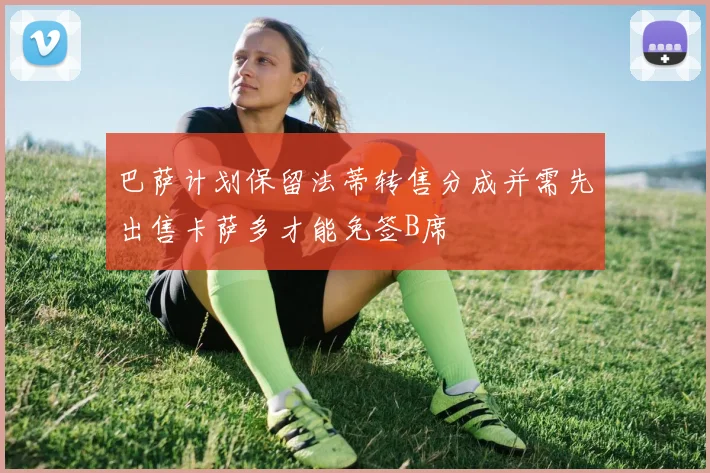 巴萨计划保留法蒂转售分成并需先出售卡萨多才能免签B席