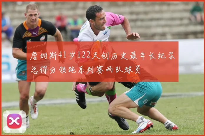 詹姆斯41岁122天创历史最年长纪录总得分领跑系列赛两队球员